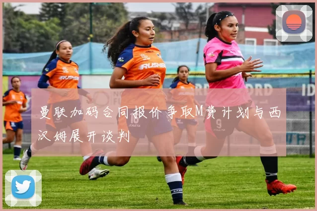 曼联加码合同报价争取M费计划与西汉姆展开谈判
