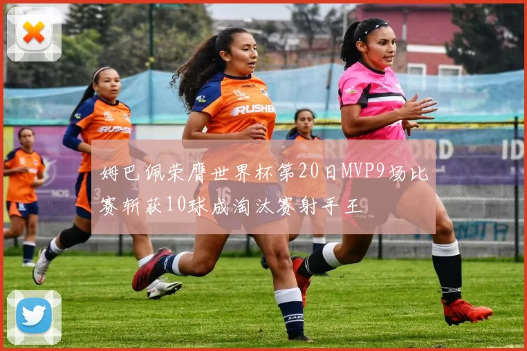 姆巴佩荣膺世界杯第20日MVP9场比赛斩获10球成淘汰赛射手王