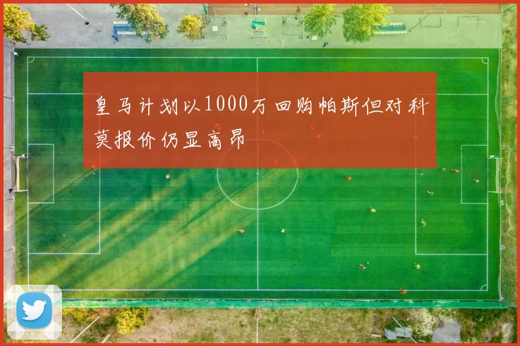 皇马计划以1000万回购帕斯但对科莫报价仍显高昂
