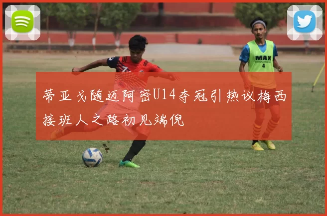 蒂亚戈随迈阿密U14夺冠引热议梅西接班人之路初见端倪