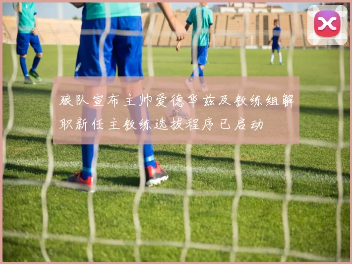 狼队宣布主帅爱德华兹及教练组解职新任主教练选拔程序已启动