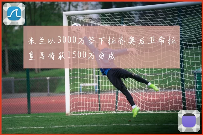 米兰以3000万签下拉齐奥后卫希拉皇马将获1500万分成