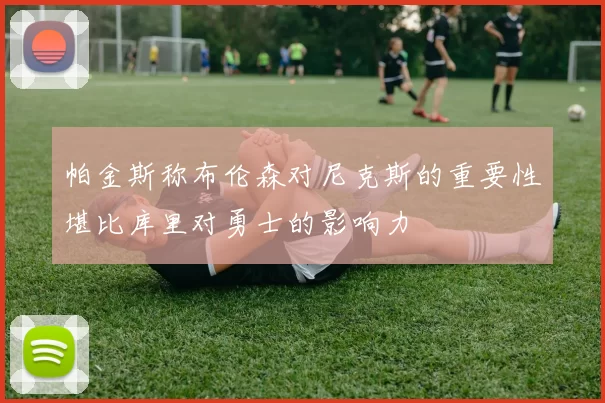 帕金斯称布伦森对尼克斯的重要性堪比库里对勇士的影响力