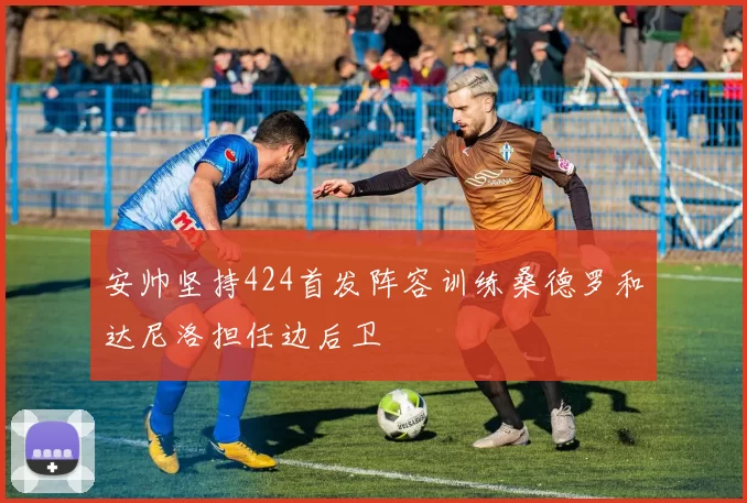 安帅坚持424首发阵容训练桑德罗和达尼洛担任边后卫