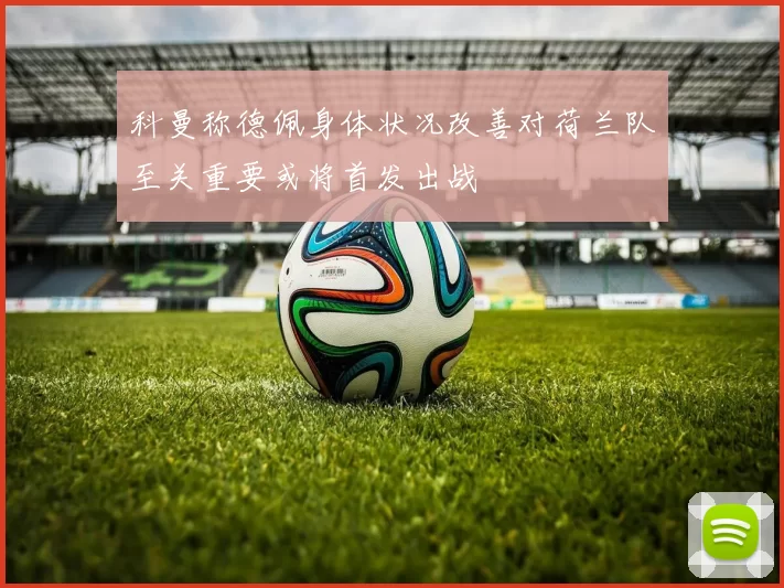科曼称德佩身体状况改善对荷兰队至关重要或将首发出战